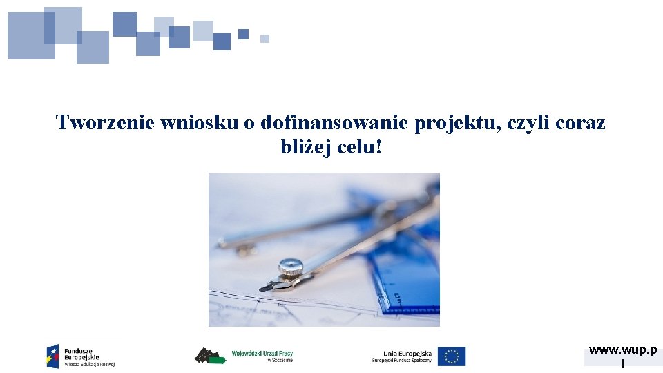 Tworzenie wniosku o dofinansowanie projektu, czyli coraz bliżej celu! www. wup. p l 