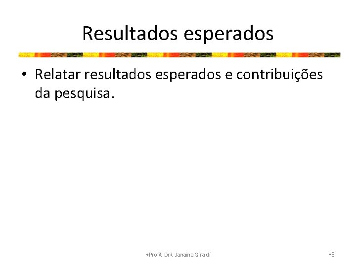 Resultados esperados • Relatar resultados esperados e contribuições da pesquisa. • Profª. Drª. Janaina