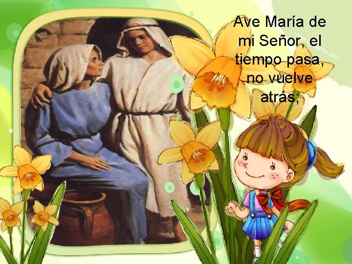 Ave María de mi Señor, el tiempo pasa, no vuelve atrás; 