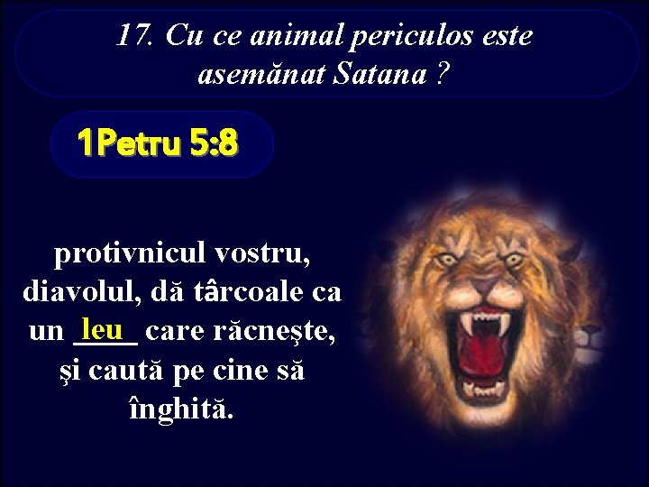 17. Cu ce animal periculos este asemănat Satana ? 1 Petru 5: 8 protivnicul