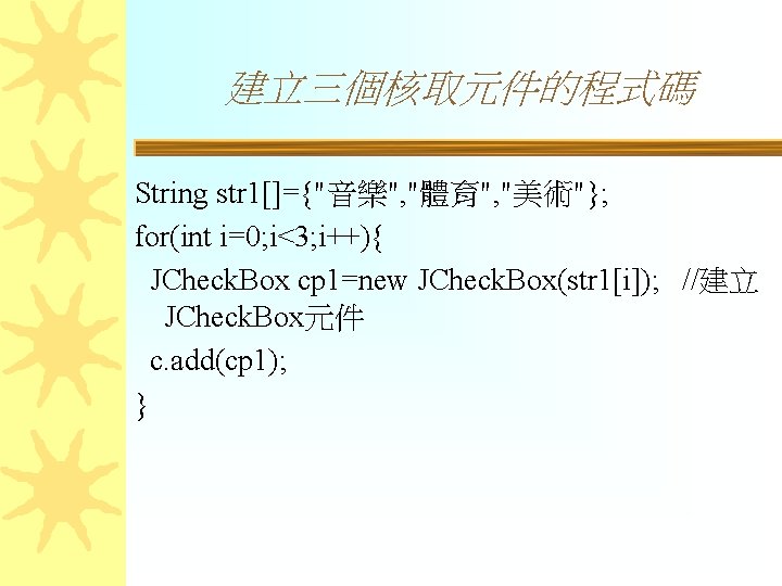 建立三個核取元件的程式碼 String str 1[]={"音樂", "體育", "美術"}; for(int i=0; i<3; i++){ JCheck. Box cp 1=new