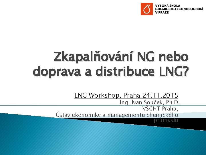 Zkapalňování NG nebo doprava a distribuce LNG? LNG Workshop, Praha 24. 11. 2015 Ing.