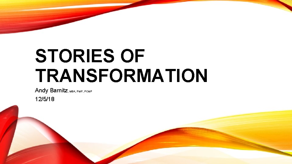 STORIES OF TRANSFORMATION Andy Barnitz, MBA, PMP, PCMP 12/5/18 