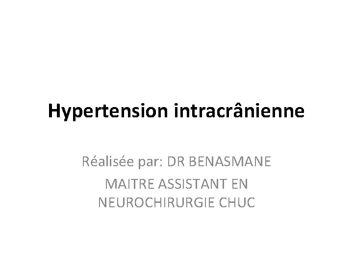 Hypertension intracrânienne Réalisée par: DR BENASMANE MAITRE ASSISTANT EN NEUROCHIRURGIE CHUC 