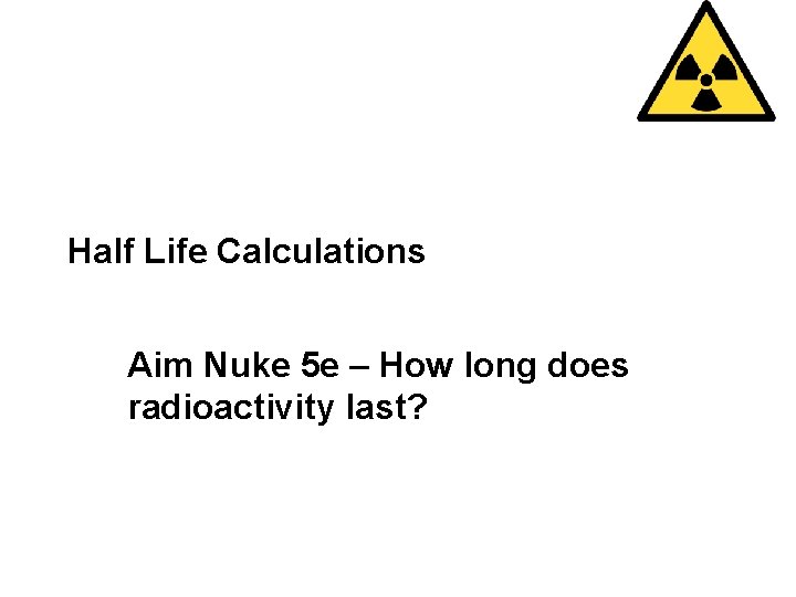 Half Life Calculations Aim Nuke 5 e – How long does radioactivity last? 