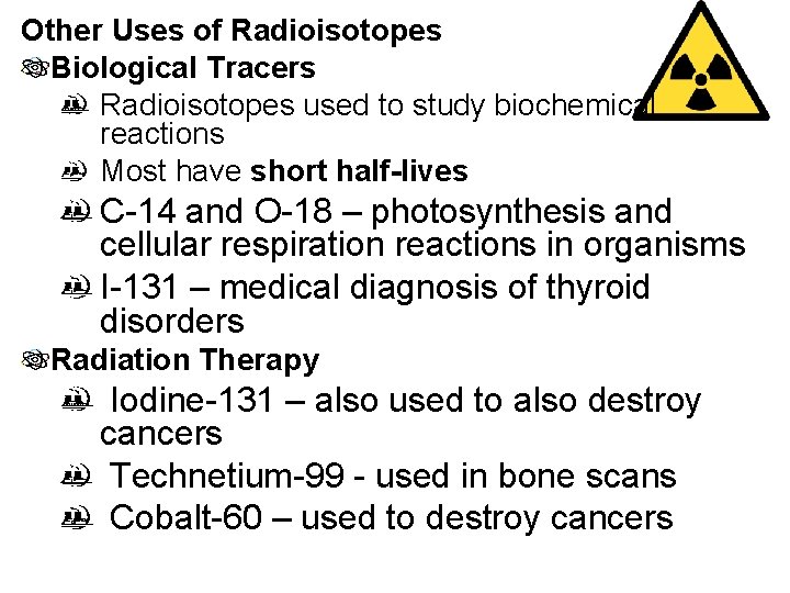 Other Uses of Radioisotopes Biological Tracers Radioisotopes used to study biochemical reactions Most have