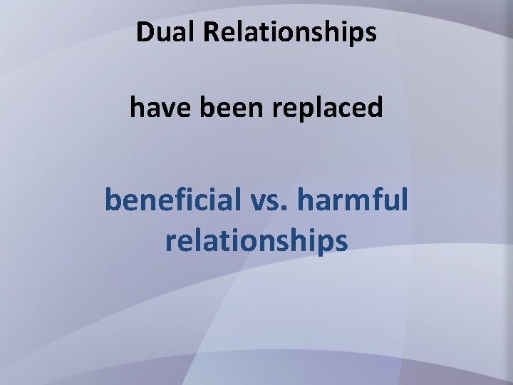 Dual Relationships have been replaced beneficial vs. harmful relationships 