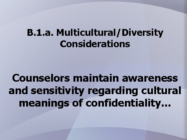 B. 1. a. Multicultural/Diversity Considerations Counselors maintain awareness and sensitivity regarding cultural meanings of