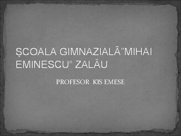 ŞCOALA GIMNAZIALĂ”MIHAI EMINESCU” ZALĂU PROFESOR KIS EMESE 