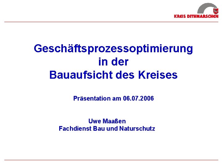 Geschäftsprozessoptimierung in der Bauaufsicht des Kreises Präsentation am 06. 07. 2006 Uwe Maaßen Fachdienst