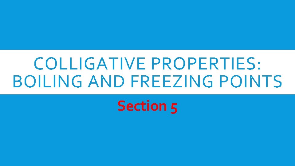 COLLIGATIVE PROPERTIES: BOILING AND FREEZING POINTS Section 5 