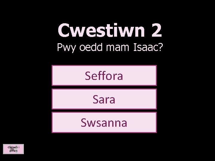 Cwestiwn 2 Pwy oedd mam Isaac? Seffora Sara Swsanna Cliciwch i orffen 