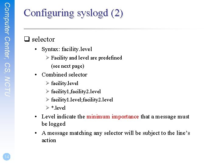 Computer Center, CS, NCTU Configuring syslogd (2) q selector • Syntax: facility. level Ø