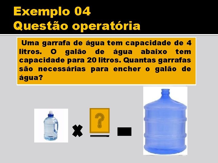 Exemplo 04 Questão operatória Uma garrafa de água tem capacidade de 4 litros. O