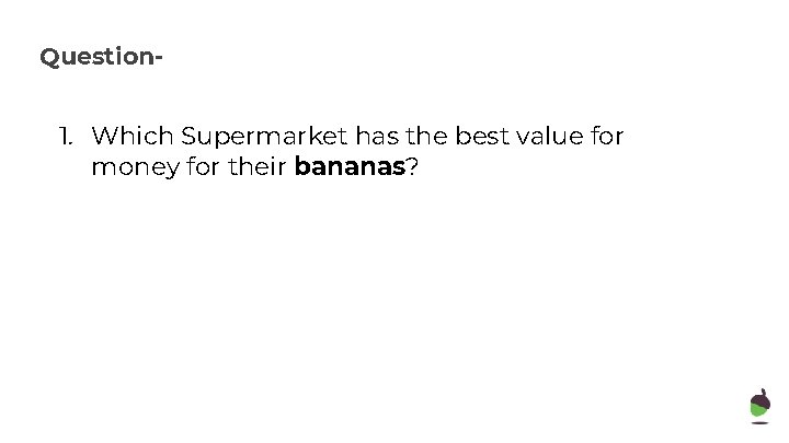 Question- 1. Which Supermarket has the best value for money for their bananas? 