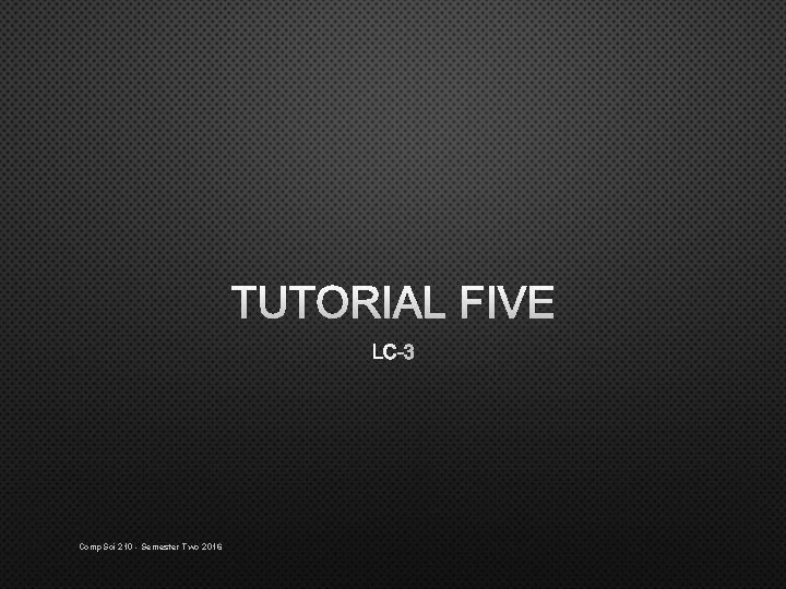 TUTORIAL FIVE LC-3 Comp. Sci 210 - Semester Two 2016 