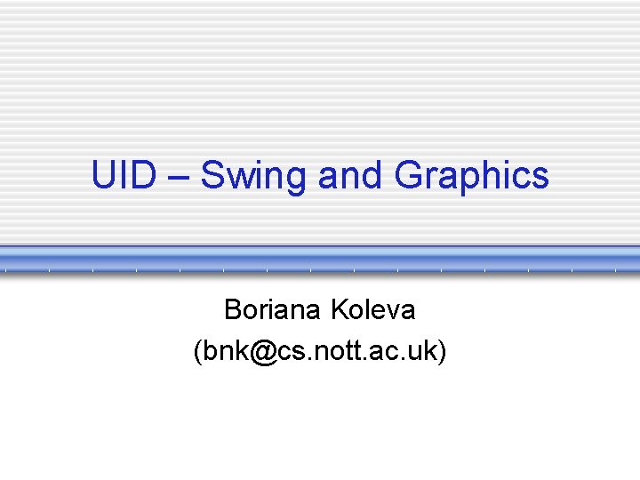 UID – Swing and Graphics Boriana Koleva (bnk@cs. nott. ac. uk) 