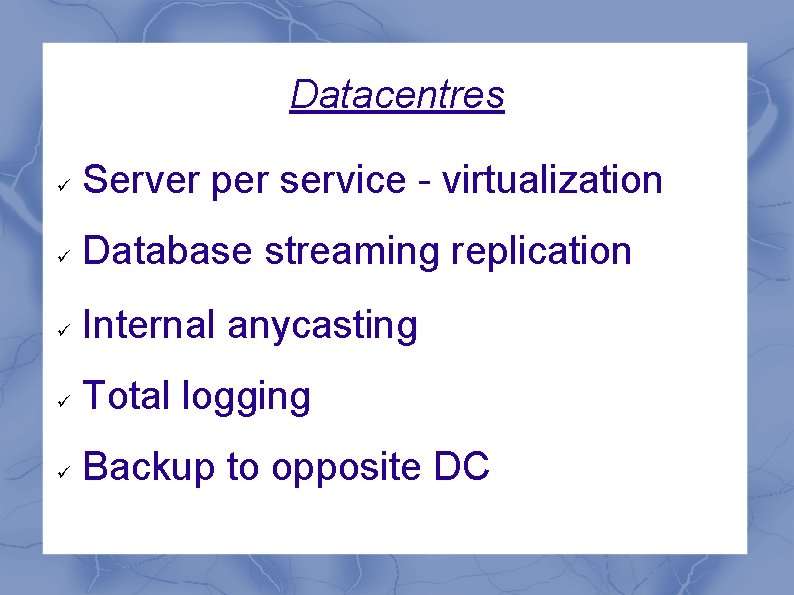 Datacentres Server per service - virtualization Database streaming replication Internal anycasting Total logging Backup