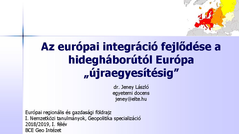 Az európai integráció fejlődése a hidegháborútól Európa „újraegyesítésig” dr. Jeney László egyetemi docens jeney@elte.
