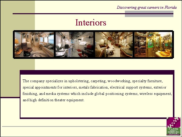 Discovering great careers in Florida Interiors The company specializes in upholstering, carpeting, woodworking, specialty