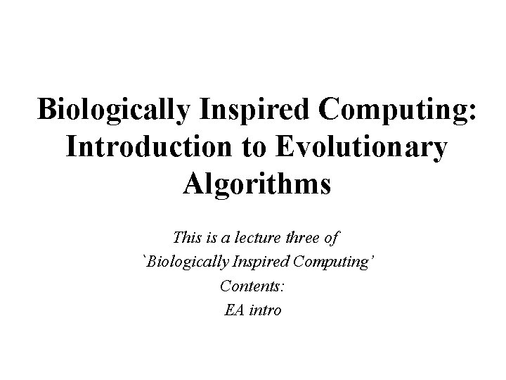 Biologically Inspired Computing: Introduction to Evolutionary Algorithms This is a lecture three of `Biologically