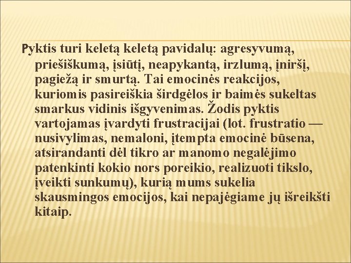 Pyktis turi keletą pavidalų: agresyvumą, priešiškumą, įsiūtį, neapykantą, irzlumą, įniršį, pagiežą ir smurtą. Tai