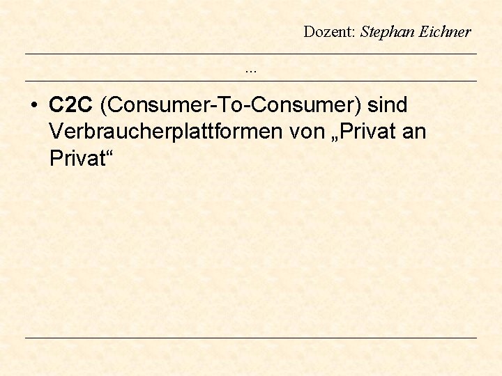 Dozent: Stephan Eichner … • C 2 C (Consumer-To-Consumer) sind Verbraucherplattformen von „Privat an