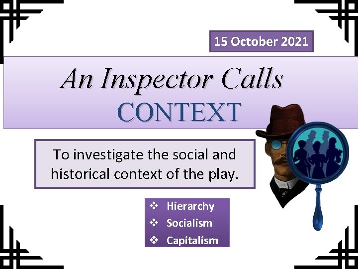 15 October 2021 An Inspector Calls CONTEXT To investigate the social and historical context