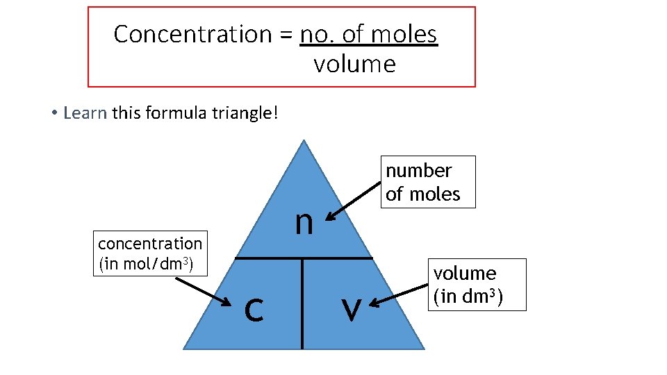 Concentration = no. of moles volume • Learn this formula triangle! number of moles