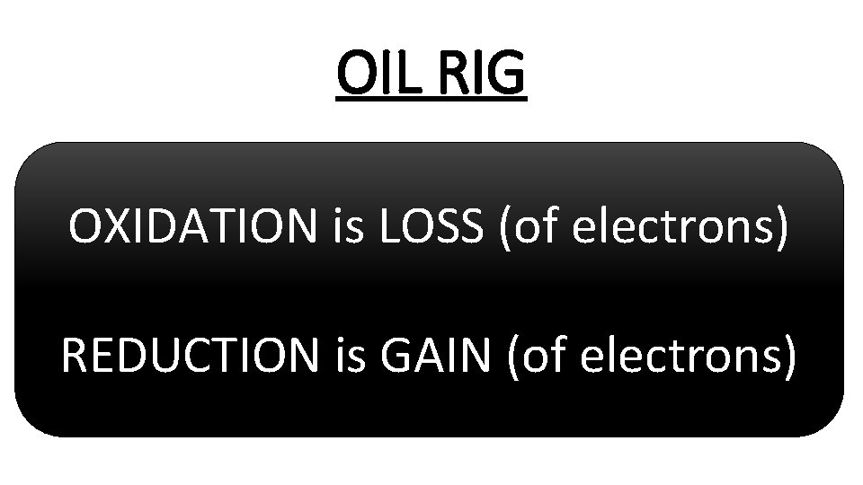OIL RIG OXIDATION is LOSS (of electrons) REDUCTION is GAIN (of electrons) 