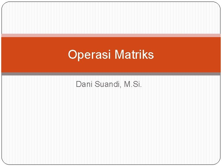 Operasi Matriks Dani Suandi, M. Si. 