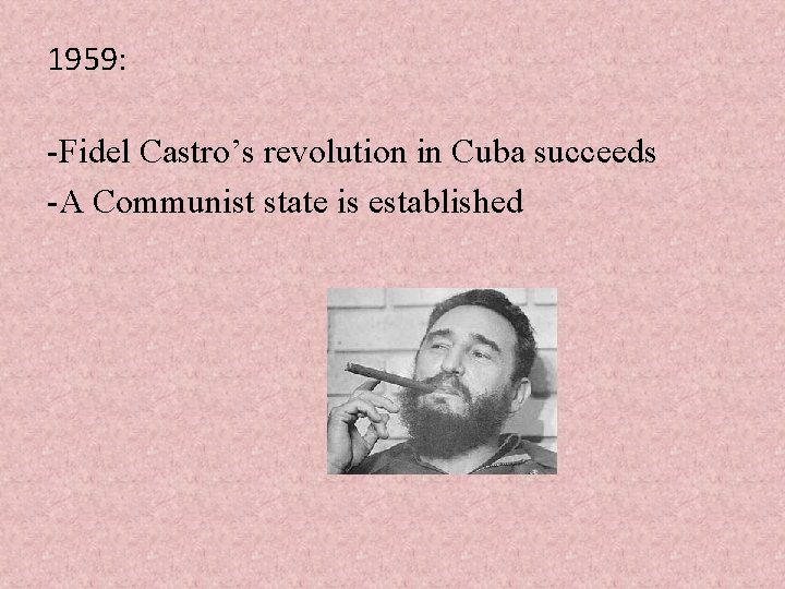 1959: -Fidel Castro’s revolution in Cuba succeeds -A Communist state is established 