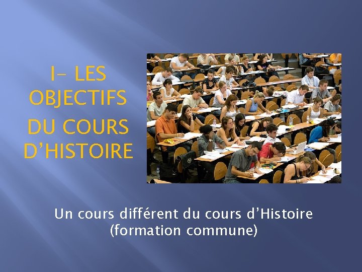 I- LES OBJECTIFS DU COURS D’HISTOIRE Un cours différent du cours d’Histoire (formation commune)