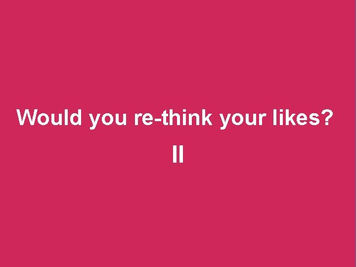 Would you re-think your likes? II 