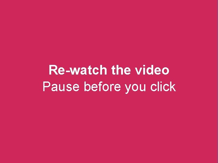 Re-watch the video Pause before you click 