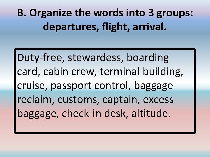 B. Organize the words into 3 groups: departures, flight, arrival. Duty-free, stewardess, boarding card,