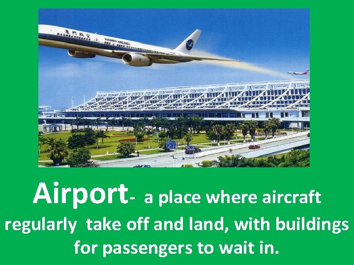 Airport- a place where aircraft regularly take off and land, with buildings for passengers