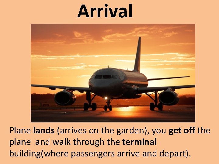 Arrival Plane lands (arrives on the garden), you get off the plane and walk