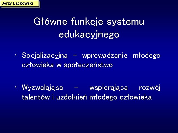 Jerzy Lackowski Główne funkcje systemu edukacyjnego • Socjalizacyjna – wprowadzanie młodego człowieka w społeczeństwo