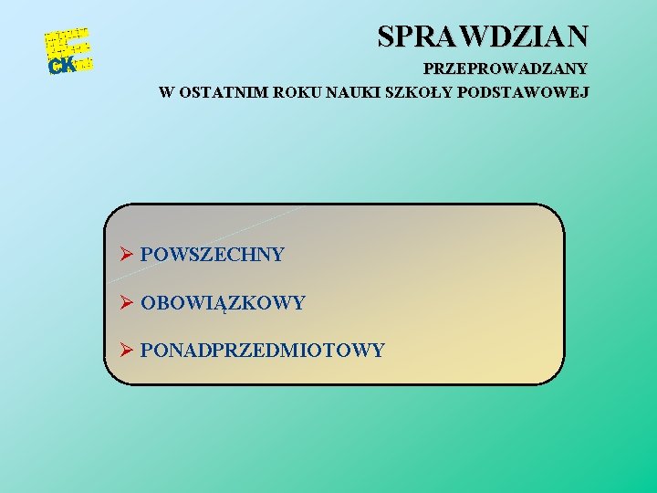 SPRAWDZIAN PRZEPROWADZANY W OSTATNIM ROKU NAUKI SZKOŁY PODSTAWOWEJ Ø POWSZECHNY Ø OBOWIĄZKOWY Ø PONADPRZEDMIOTOWY