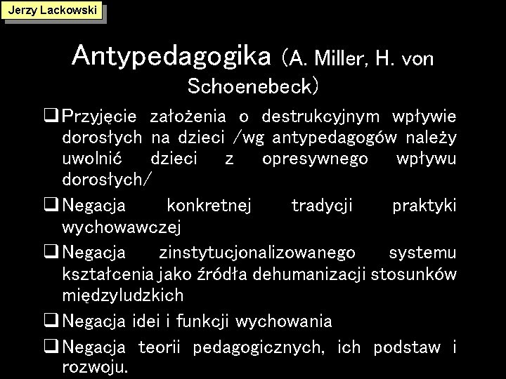 Jerzy Lackowski Antypedagogika (A. Miller, H. von Schoenebeck) q Przyjęcie założenia o destrukcyjnym wpływie