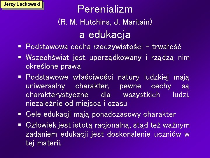 Jerzy Lackowski Perenializm (R. M. Hutchins, J. Maritain) a edukacja § Podstawowa cecha rzeczywistości