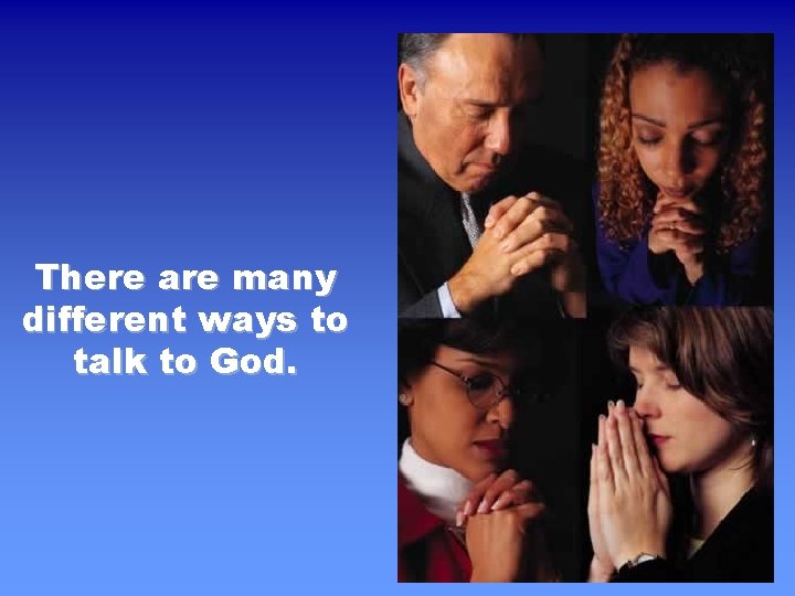 There are many different ways to talk to God. 