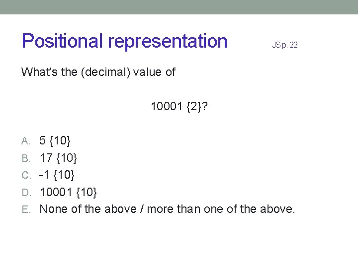 Positional representation JS p. 22 What’s the (decimal) value of 10001 {2}? A. 5