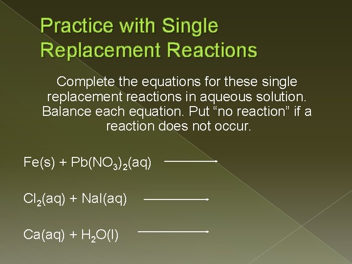 Practice with Single Replacement Reactions Complete the equations for these single replacement reactions in