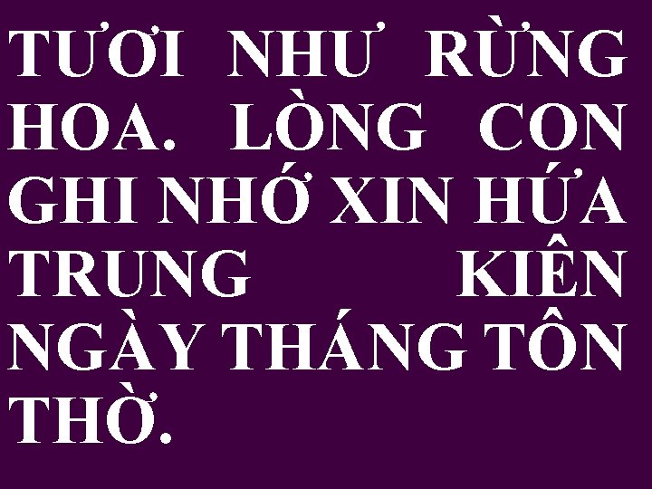 TƯƠI NHƯ RỪNG HOA. LÒNG CON GHI NHỚ XIN HỨA TRUNG KIÊN NGÀY THÁNG