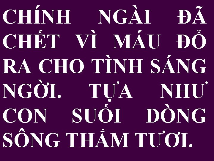 CHÍNH NGÀI ĐÃ CHẾT VÌ MÁU ĐỔ RA CHO TÌNH SÁNG NGỜI. TỰA NHƯ