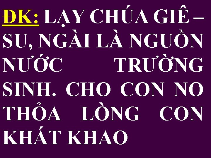 ĐK: LẠY CHÚA GIÊ – SU, NGÀI LÀ NGUỒN NƯỚC TRƯỜNG SINH. CHO CON