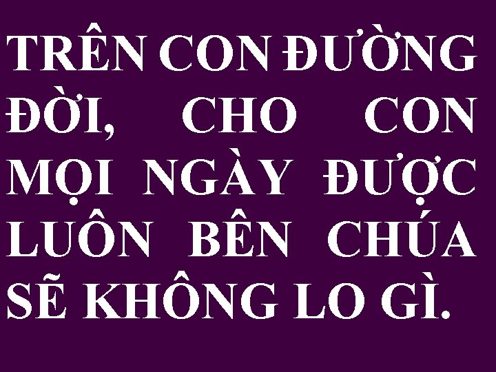 TRÊN CON ĐƯỜNG ĐỜI, CHO CON MỌI NGÀY ĐƯỢC LUÔN BÊN CHÚA SẼ KHÔNG