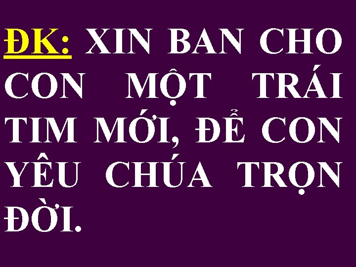 ĐK: XIN BAN CHO CON MỘT TRÁI TIM MỚI, ĐỂ CON YÊU CHÚA TRỌN